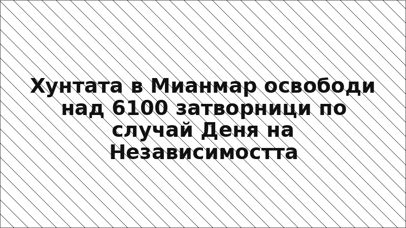 Хунтата в Мианмар освободи над 6100 затворници по случай Деня на Независимостта