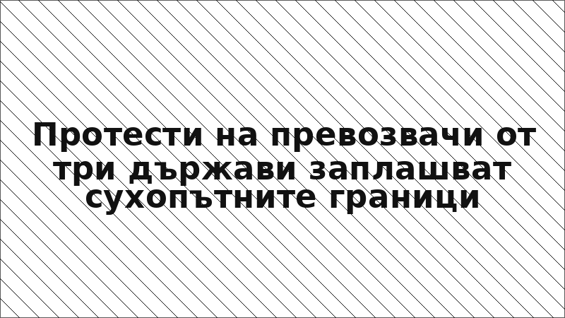 Протести на превозвачи от три държави заплашват сухопътните граници