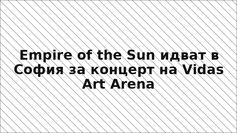 Empire of the Sun идват в София за концерт на Vidas Art Arena