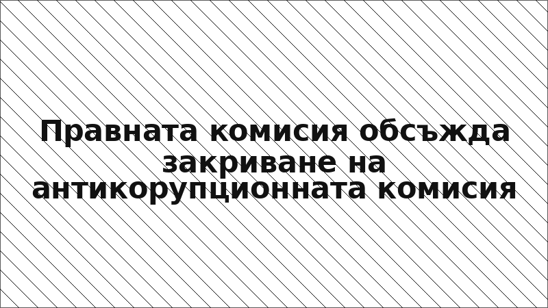 Правната комисия обсъжда закриване на антикорупционната комисия