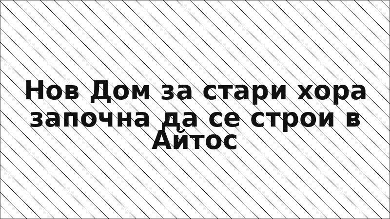 Нов Дом за стари хора започна да се строи в Айтос