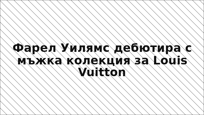 Фарел Уилямс дебютира с мъжка колекция за Louis Vuitton