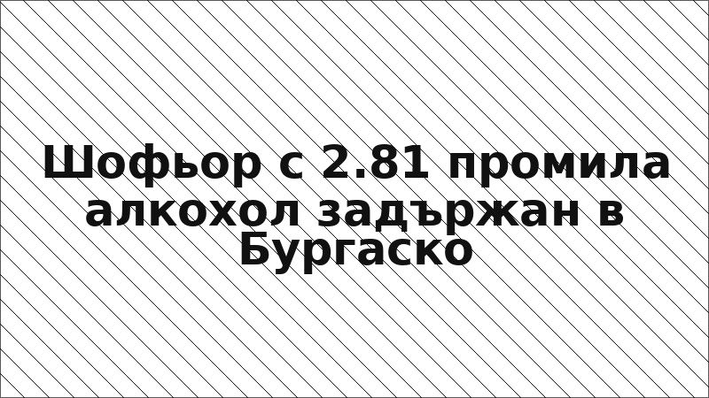 Шофьор с 2.81 промила алкохол задържан в Бургаско