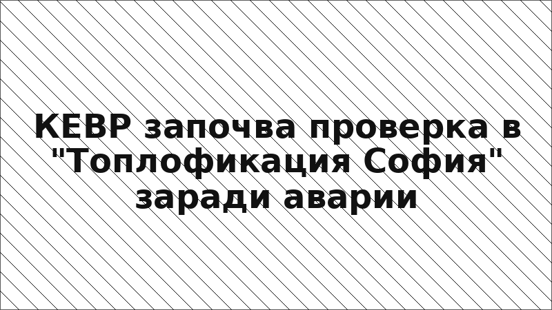 КЕВР започва проверка в "Топлофикация София" заради аварии