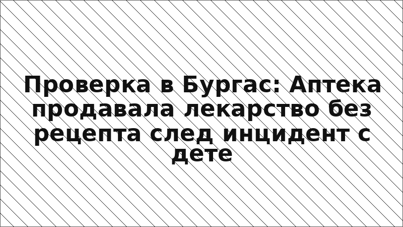 Проверка в Бургас: Аптека продавала лекарство без рецепта след инцидент с дете
