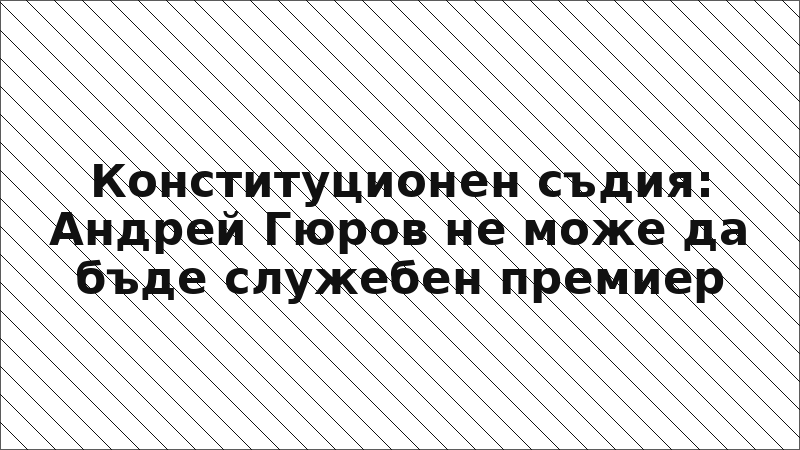 Конституционен съдия: Андрей Гюров не може да бъде служебен премиер