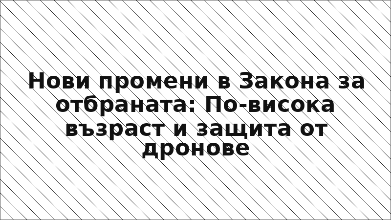 Нови промени в Закона за отбраната: По-висока възраст и защита от дронове