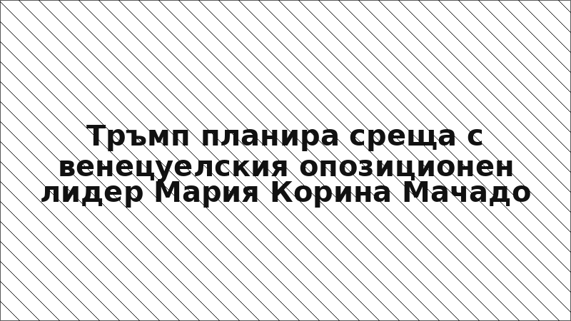 Тръмп планира среща с венецуелския опозиционен лидер Мария Корина Мачадо