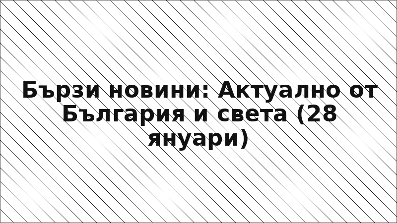 Бързи новини: Актуално от България и света (28 януари)