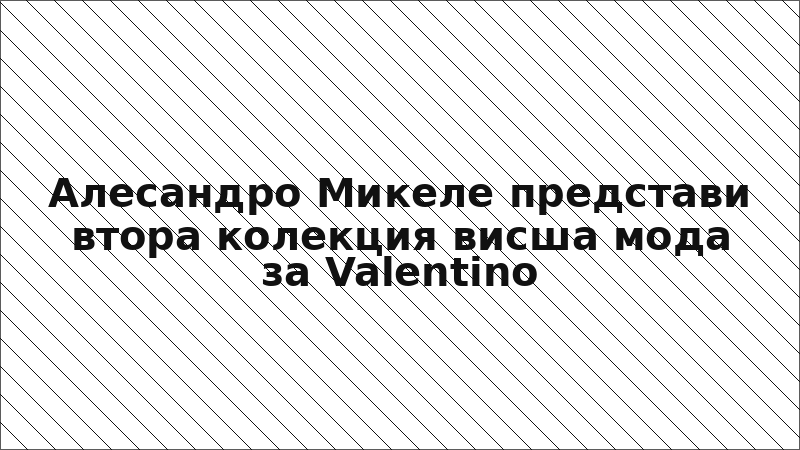 Алесандро Микеле представи втора колекция висша мода за Valentino