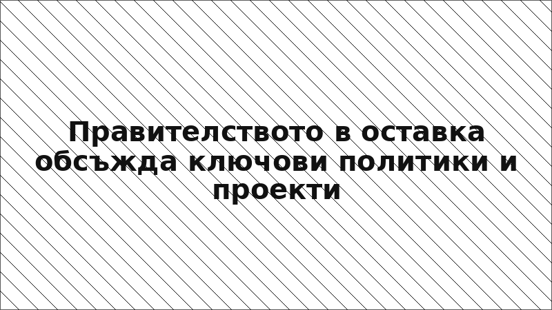 Правителството в оставка обсъжда ключови политики и проекти