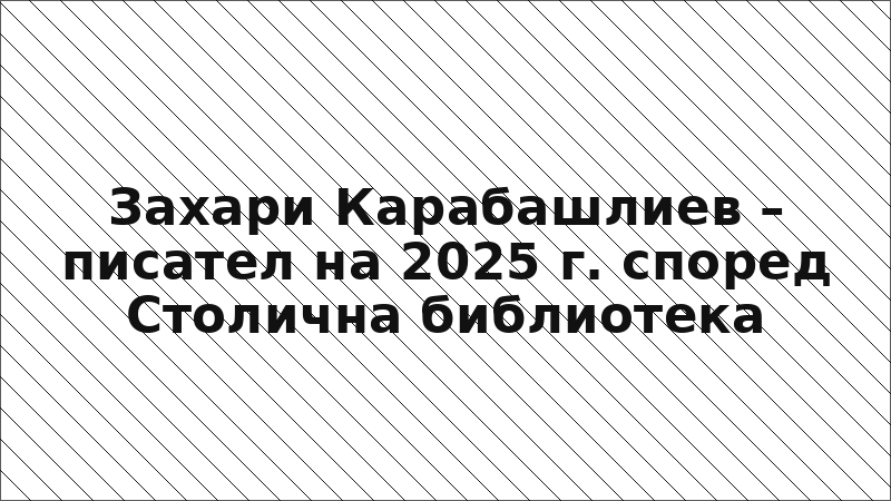 Захари Карабашлиев – писател на 2025 г. според Столична библиотека