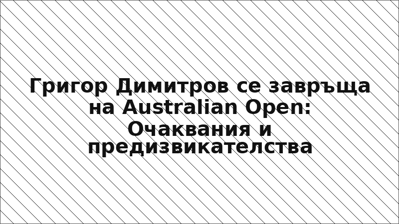 Григор Димитров се завръща на Australian Open: Очаквания и предизвикателства