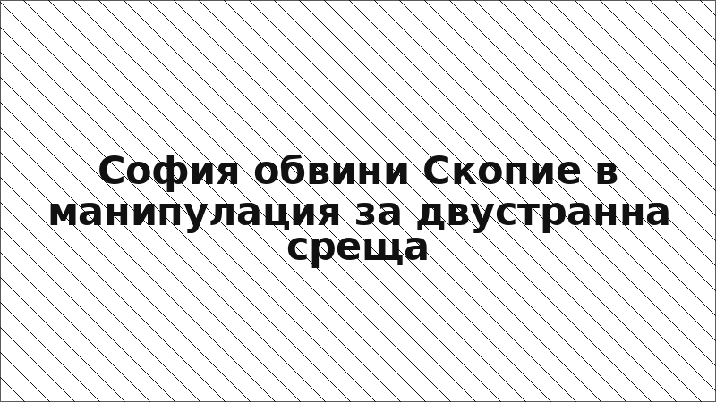 София обвини Скопие в манипулация за двустранна среща