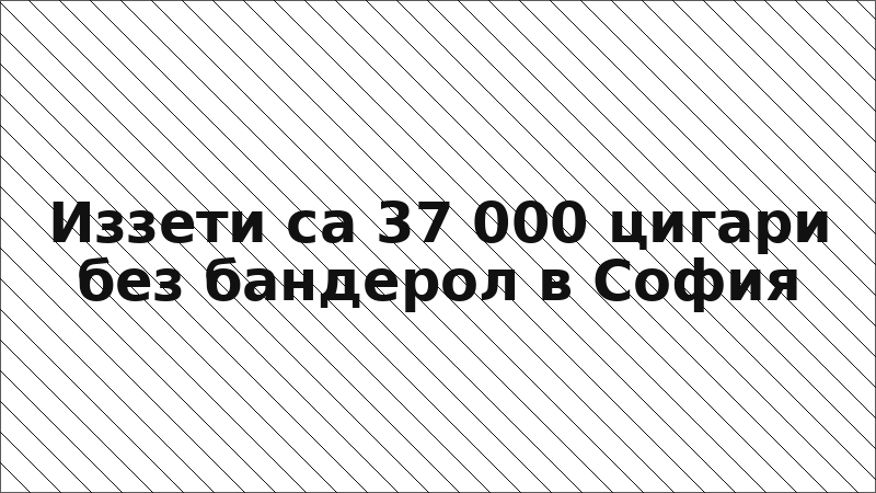 Иззети са 37 000 цигари без бандерол в София