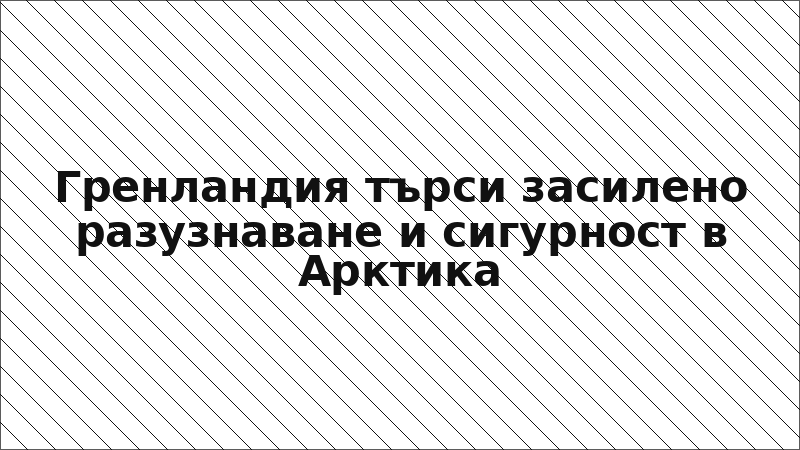 Гренландия търси засилено разузнаване и сигурност в Арктика
