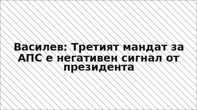 Василев: Третият мандат за АПС е негативен сигнал от президента