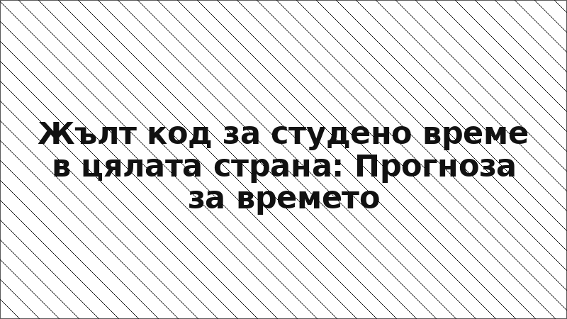Жълт код за студено време в цялата страна: Прогноза за времето