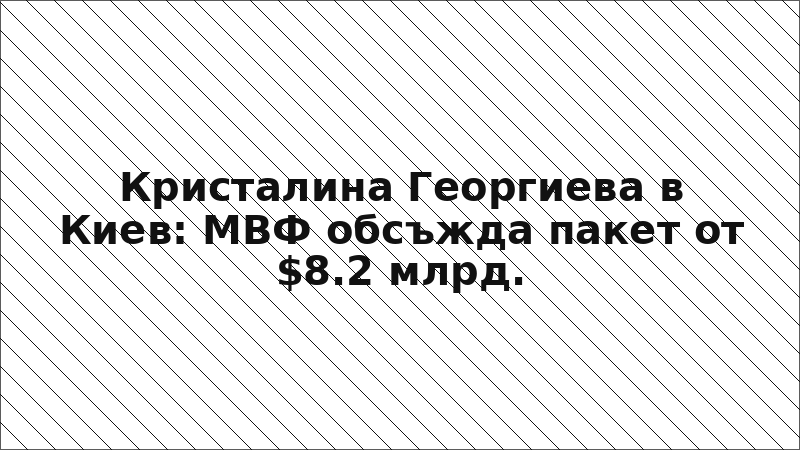 Кристалина Георгиева в Киев: МВФ обсъжда пакет от $8.2 млрд.