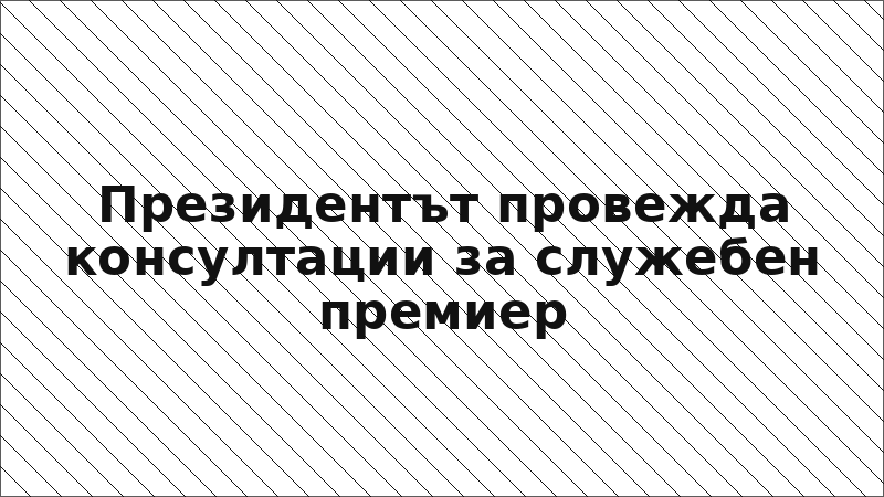 Президентът провежда консултации за служебен премиер