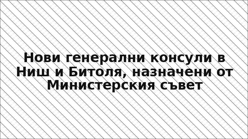Нови генерални консули в Ниш и Битоля, назначени от Министерския съвет