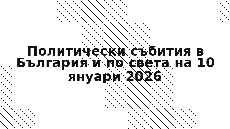Политически събития в България и по света на 10 януари 2026