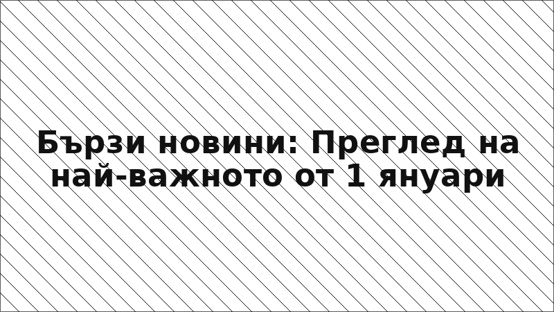 Бързи новини: Преглед на най-важното от 1 януари