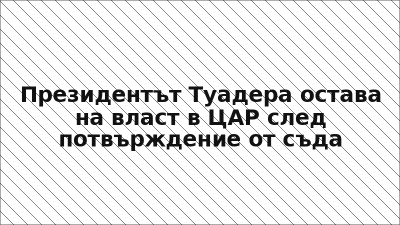 Президентът Туадера остава на власт в ЦАР след потвърждение от съда