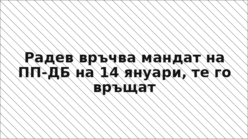 Радев връчва мандат на ПП-ДБ на 14 януари, те го връщат