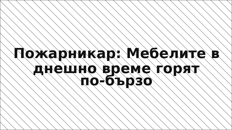 Пожарникар: Мебелите в днешно време горят по-бързо