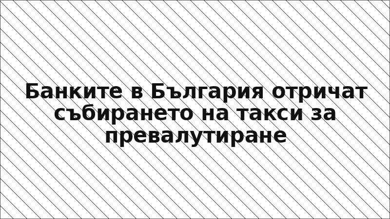 Банките в България отричат събирането на такси за превалутиране