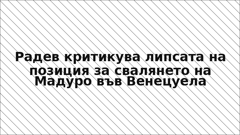 Радев критикува липсата на позиция за свалянето на Мадуро във Венецуела