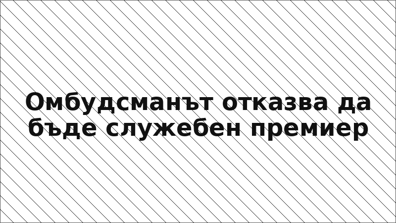 Омбудсманът отказва да бъде служебен премиер
