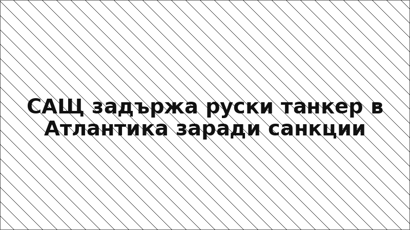 САЩ задържа руски танкер в Атлантика заради санкции