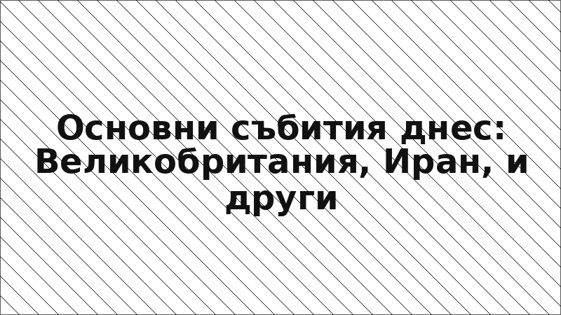 Основни събития днес: Великобритания, Иран, и други