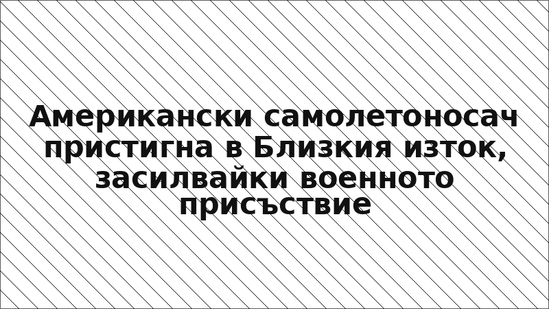 Американски самолетоносач пристигна в Близкия изток, засилвайки военното присъствие
