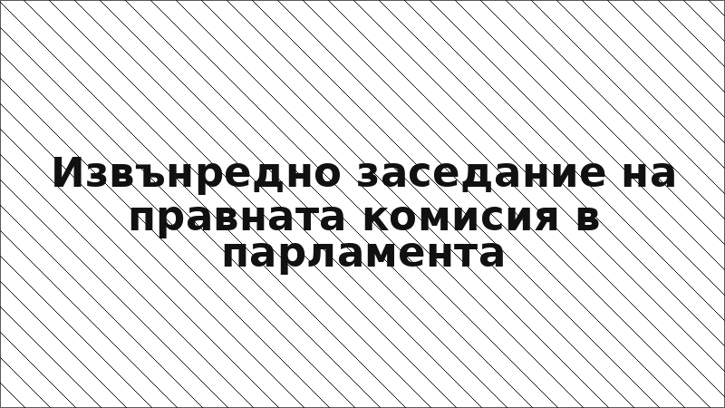 Извънредно заседание на правната комисия в парламента