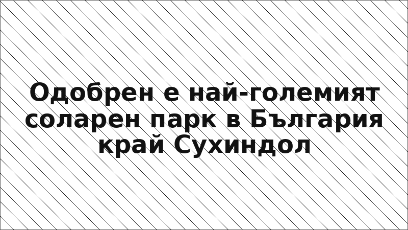 Одобрен е най-големият соларен парк в България край Сухиндол