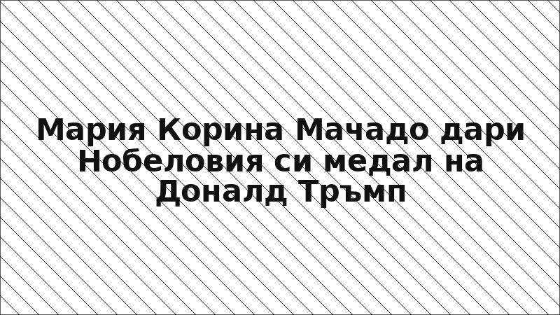 Мария Корина Мачадо дари Нобеловия си медал на Доналд Тръмп