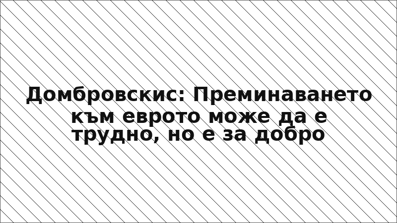 Домбровскис: Преминаването към еврото може да е трудно, но е за добро
