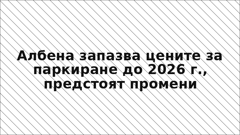 Албена запазва цените за паркиране до 2026 г., предстоят промени
