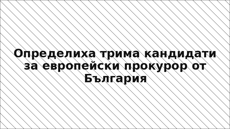 Определиха трима кандидати за европейски прокурор от България