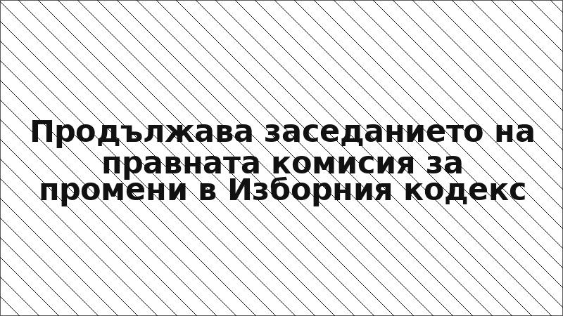 Продължава заседанието на правната комисия за промени в Изборния кодекс