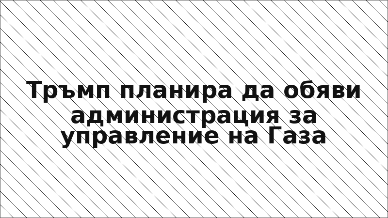 Тръмп планира да обяви администрация за управление на Газа