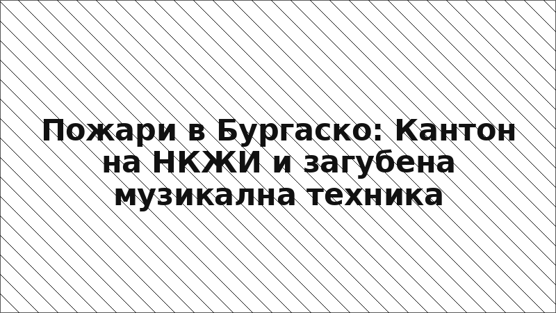 Пожари в Бургаско: Кантон на НКЖИ и загубена музикална техника