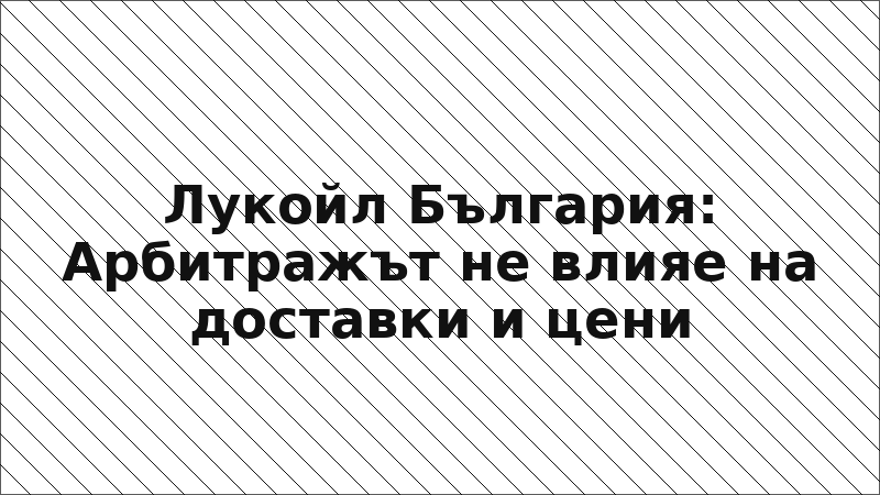 Лукойл България: Арбитражът не влияе на доставки и цени