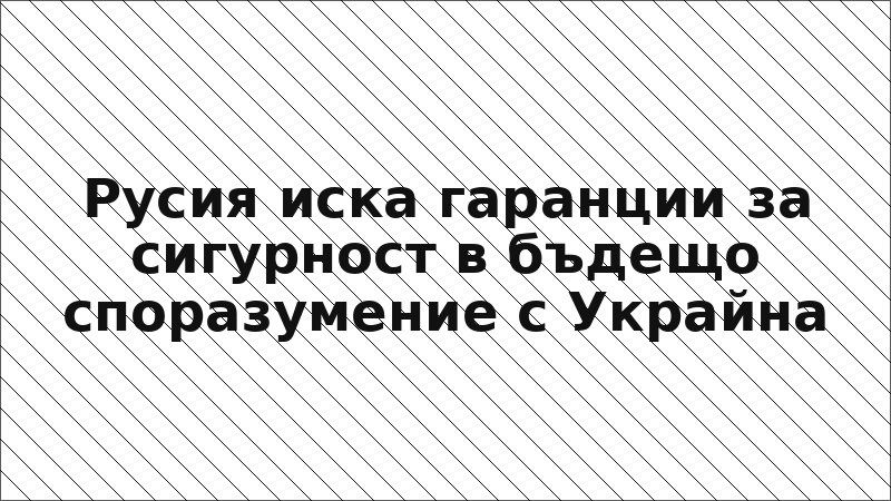 Русия иска гаранции за сигурност в бъдещо споразумение с Украйна