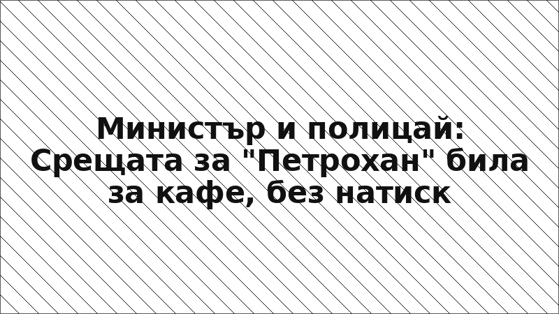 Министър и полицай: Срещата за "Петрохан" била за кафе, без натиск
