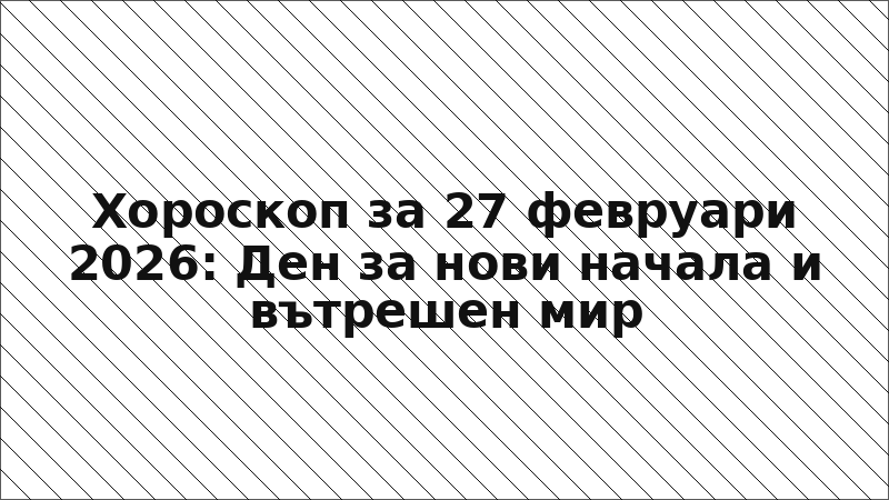 Хороскоп за 27 февруари 2026: Ден за нови начала и вътрешен мир