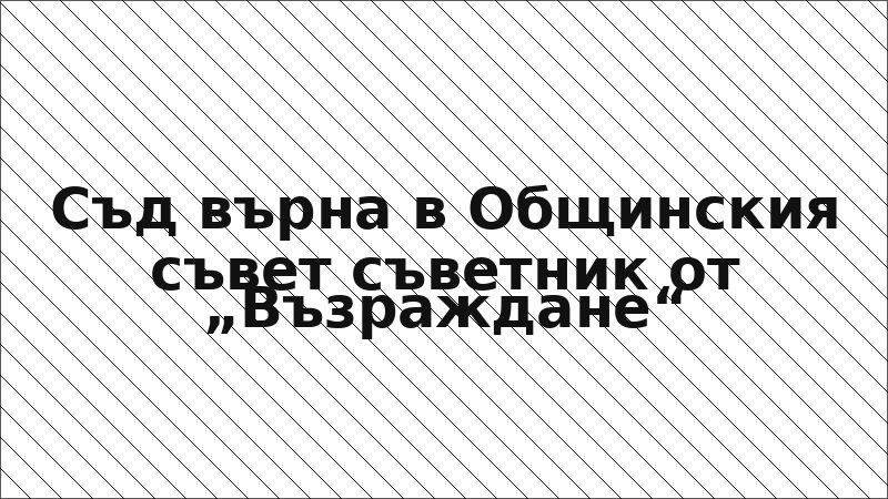 Съд върна в Общинския съвет съветник от „Възраждане“